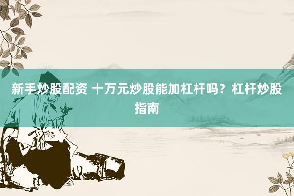 新手炒股配资 十万元炒股能加杠杆吗？杠杆炒股指南