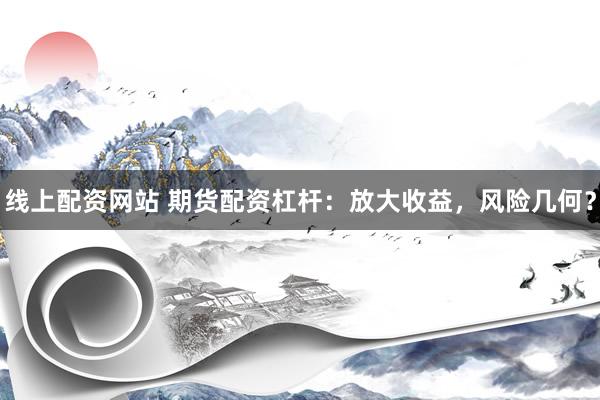 线上配资网站 期货配资杠杆：放大收益，风险几何？