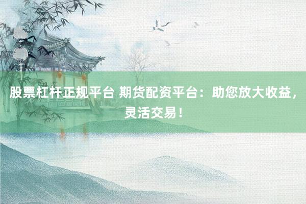 股票杠杆正规平台 期货配资平台：助您放大收益，灵活交易！