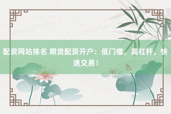 配资网站排名 期货配资开户：低门槛，高杠杆，快速交易！