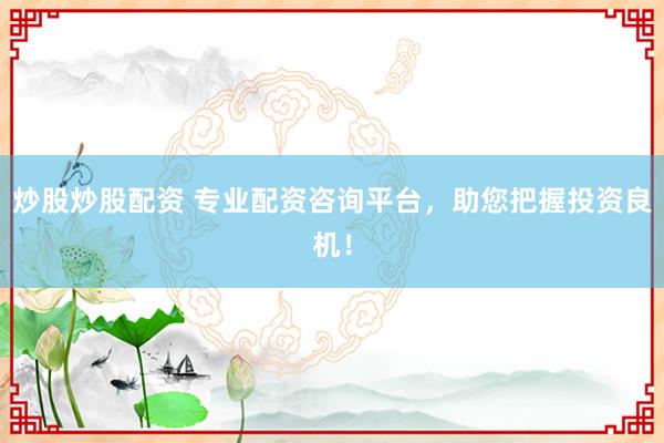 炒股炒股配资 专业配资咨询平台，助您把握投资良机！