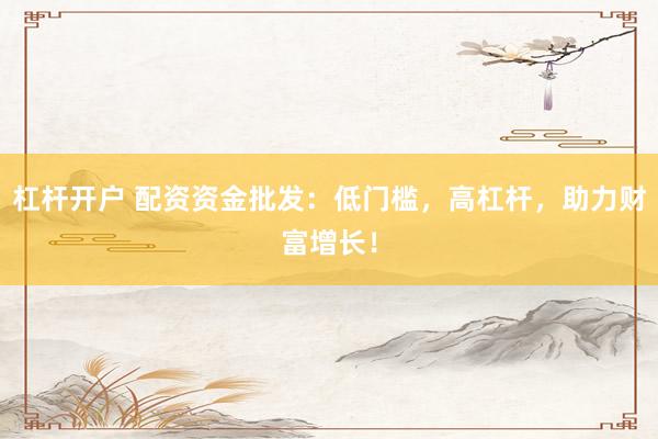 杠杆开户 配资资金批发：低门槛，高杠杆，助力财富增长！