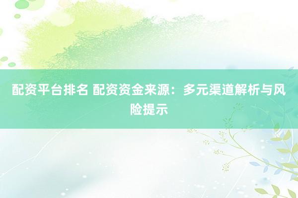 配资平台排名 配资资金来源：多元渠道解析与风险提示