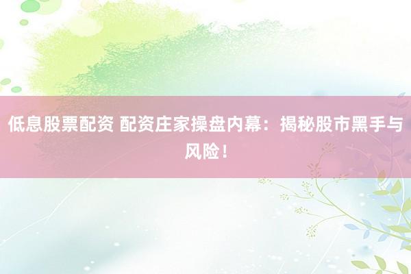 低息股票配资 配资庄家操盘内幕：揭秘股市黑手与风险！