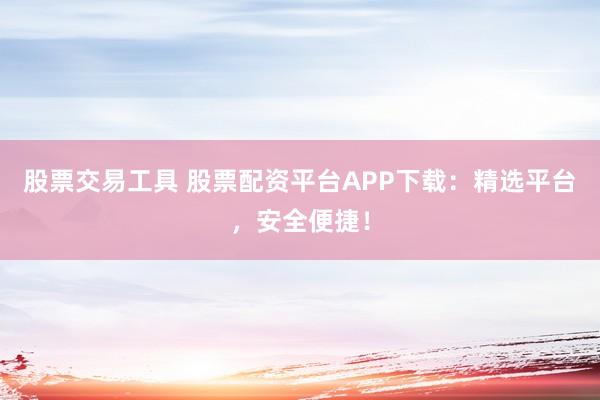 股票交易工具 股票配资平台APP下载：精选平台，安全便捷！
