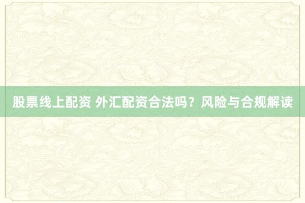 股票线上配资 外汇配资合法吗？风险与合规解读