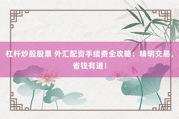 杠杆炒股股票 外汇配资手续费全攻略：精明交易，省钱有道！