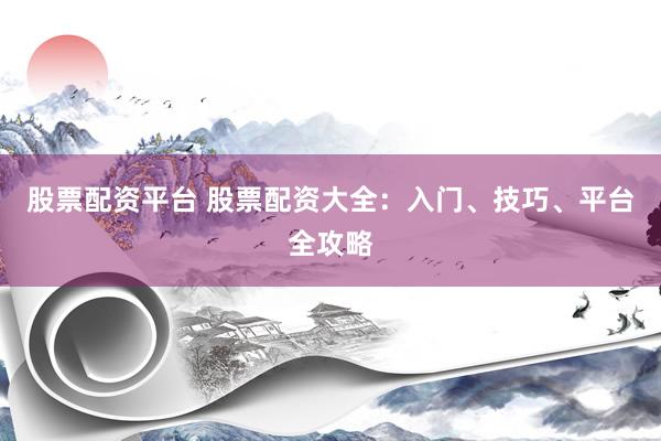 股票配资平台 股票配资大全：入门、技巧、平台全攻略