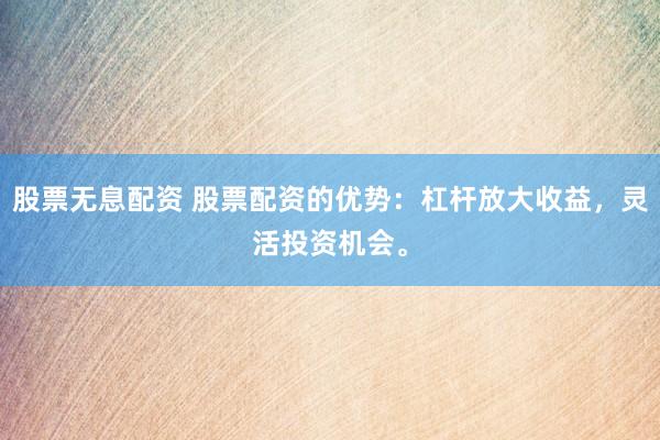 股票无息配资 股票配资的优势：杠杆放大收益，灵活投资机会。