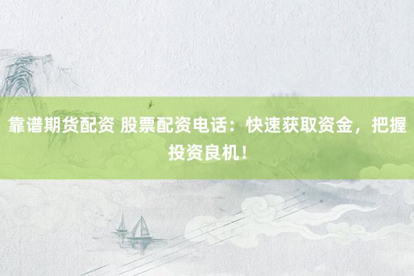 靠谱期货配资 股票配资电话：快速获取资金，把握投资良机！
