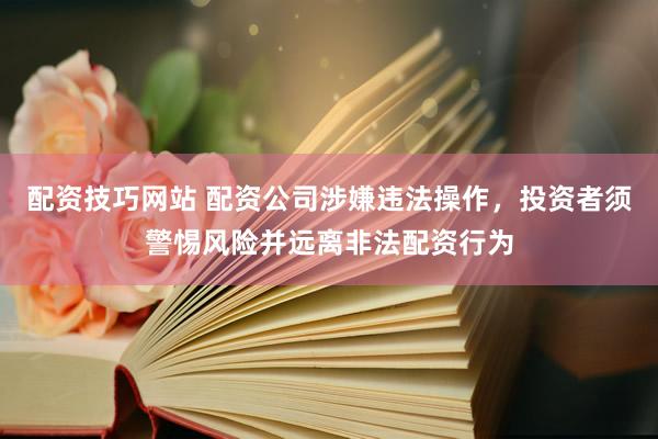 配资技巧网站 配资公司涉嫌违法操作，投资者须警惕风险并远离非法配资行为