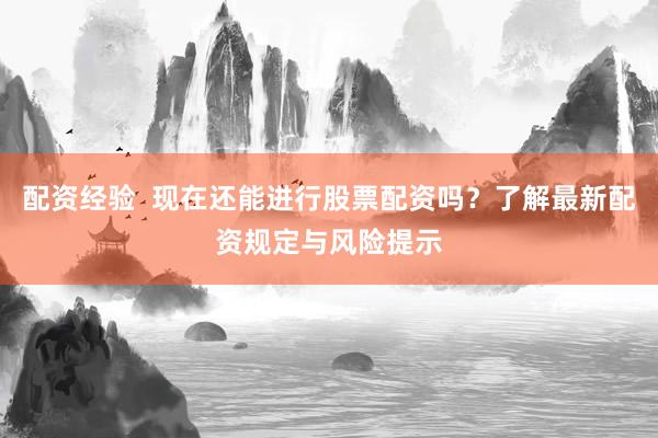 配资经验  现在还能进行股票配资吗？了解最新配资规定与风险提示