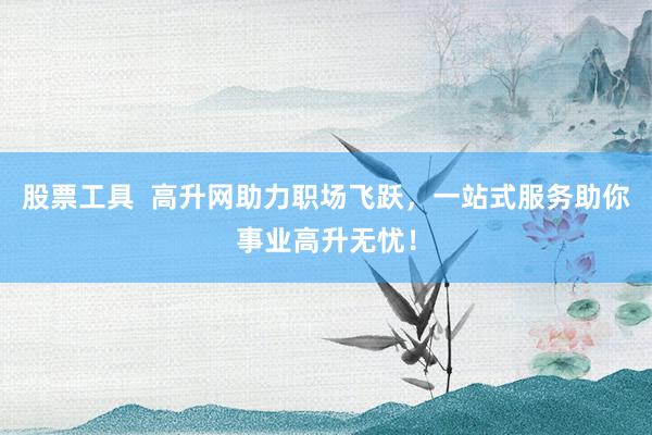 股票工具  高升网助力职场飞跃，一站式服务助你事业高升无忧！