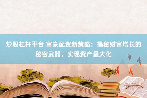 炒股杠杆平台 富豪配资新策略：揭秘财富增长的秘密武器，实现资产最大化