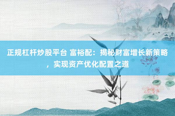 正规杠杆炒股平台 富裕配：揭秘财富增长新策略，实现资产优化配置之道