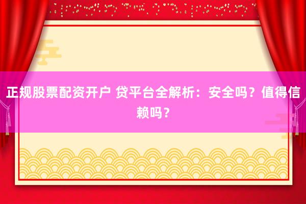 正规股票配资开户 贷平台全解析：安全吗？值得信赖吗？