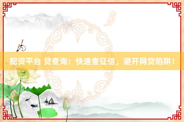 配资平台 贷查询：快速查征信，避开网贷陷阱！