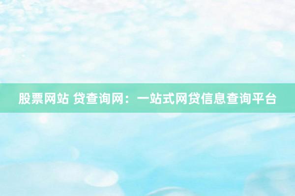股票网站 贷查询网：一站式网贷信息查询平台