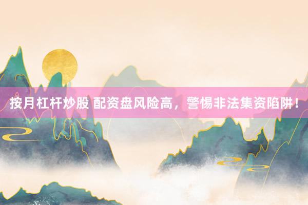 按月杠杆炒股 配资盘风险高，警惕非法集资陷阱！