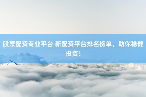 股票配资专业平台 新配资平台排名榜单，助你稳健投资！