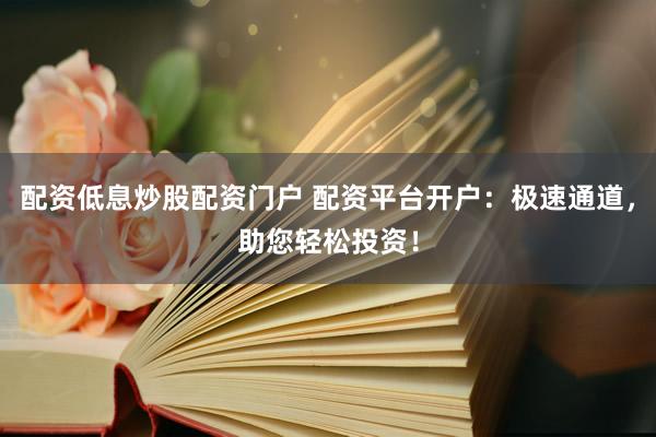 配资低息炒股配资门户 配资平台开户：极速通道，助您轻松投资！