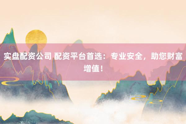 实盘配资公司 配资平台首选：专业安全，助您财富增值！