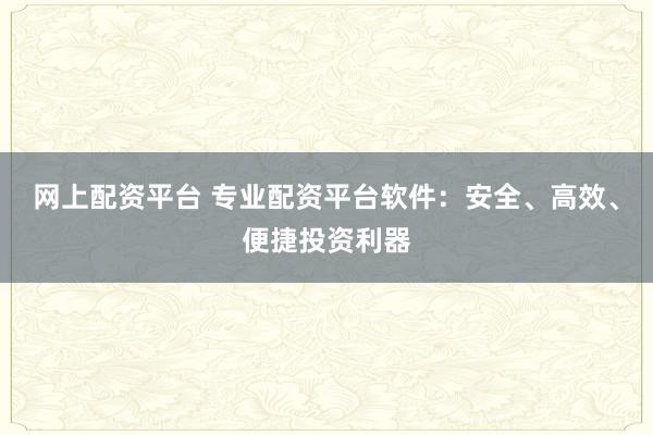 网上配资平台 专业配资平台软件：安全、高效、便捷投资利器