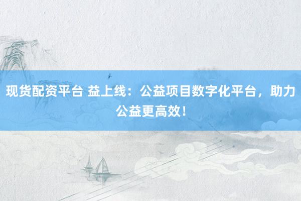 现货配资平台 益上线：公益项目数字化平台，助力公益更高效！