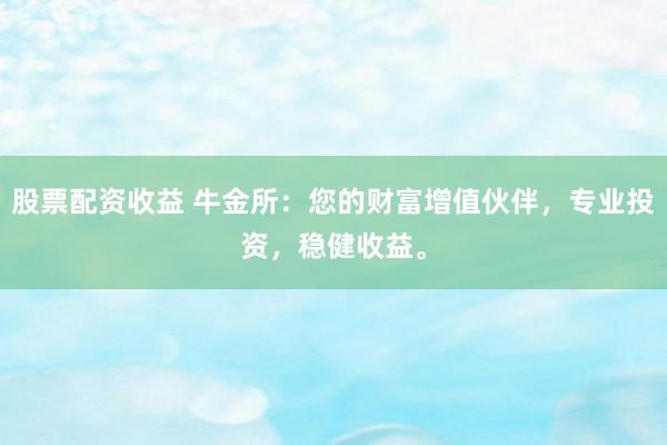股票配资收益 牛金所：您的财富增值伙伴，专业投资，稳健收益。