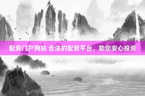 配资门户网站 合法的配资平台，助您安心投资