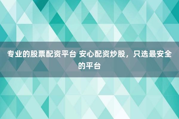 专业的股票配资平台 安心配资炒股，只选最安全的平台