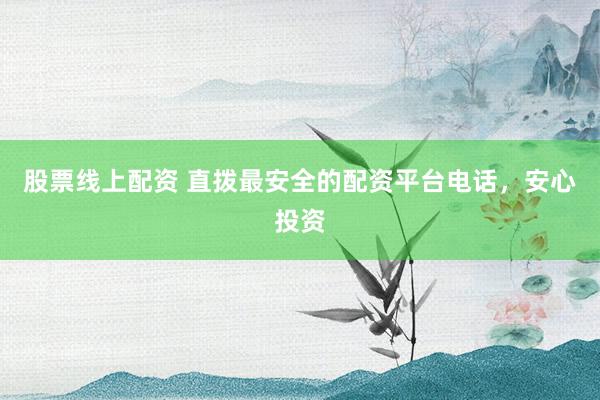 股票线上配资 直拨最安全的配资平台电话，安心投资