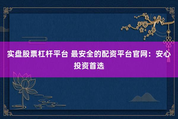 实盘股票杠杆平台 最安全的配资平台官网：安心投资首选