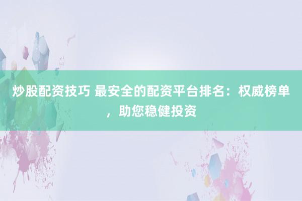 炒股配资技巧 最安全的配资平台排名：权威榜单，助您稳健投资
