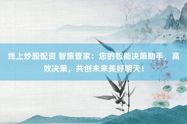 线上炒股配资 智策管家：您的智能决策助手，高效决策，共创未来美好明天！