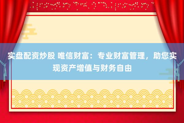 实盘配资炒股 唯信财富：专业财富管理，助您实现资产增值与财务自由