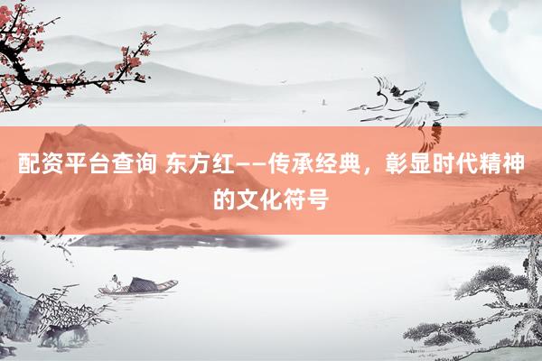 配资平台查询 东方红——传承经典，彰显时代精神的文化符号