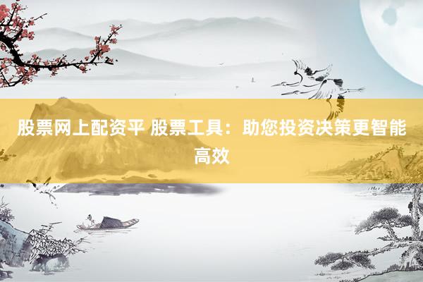 股票网上配资平 股票工具：助您投资决策更智能高效