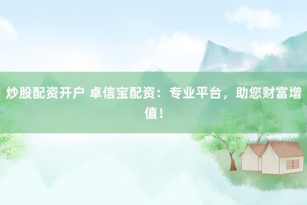 炒股配资开户 卓信宝配资:专业平台,助您财富增值!