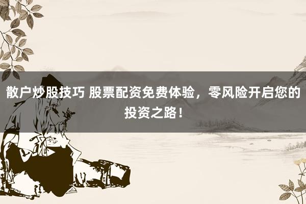 散户炒股技巧 股票配资免费体验，零风险开启您的投资之路！
