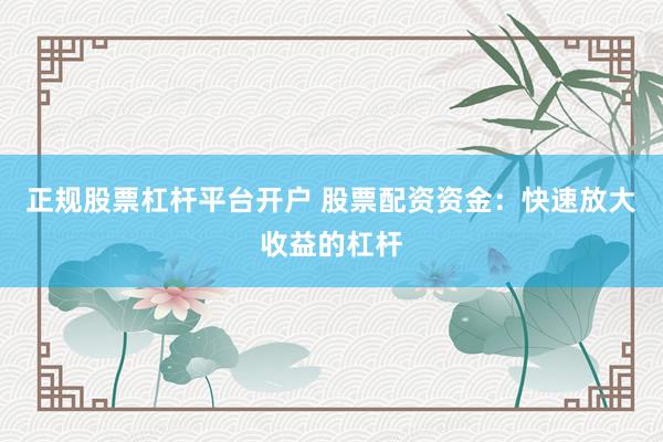 正规股票杠杆平台开户 股票配资资金:快速放大收益的杠杆