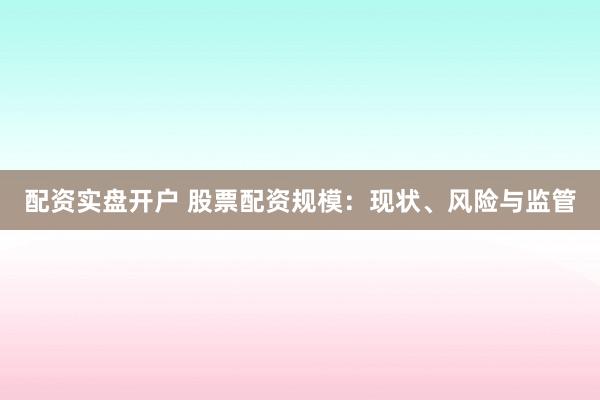 配资实盘开户 股票配资规模：现状、风险与监管