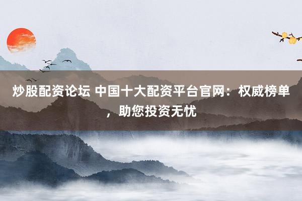 炒股配资论坛 中国十大配资平台官网：权威榜单，助您投资无忧