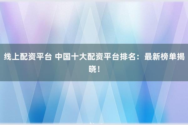 线上配资平台 中国十大配资平台排名：最新榜单揭晓！