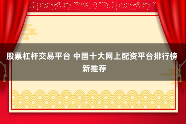 股票杠杆交易平台 中国十大网上配资平台排行榜  新推荐