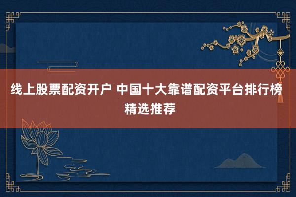 线上股票配资开户 中国十大靠谱配资平台排行榜  精选推荐