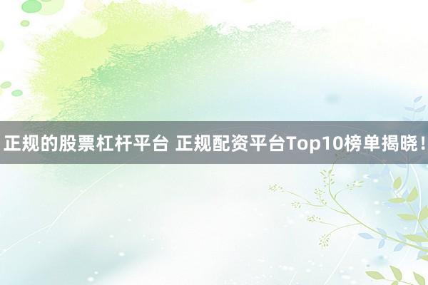 正规的股票杠杆平台 正规配资平台Top10榜单揭晓！