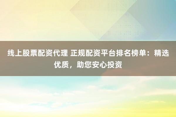 线上股票配资代理 正规配资平台排名榜单：精选优质，助您安心投资