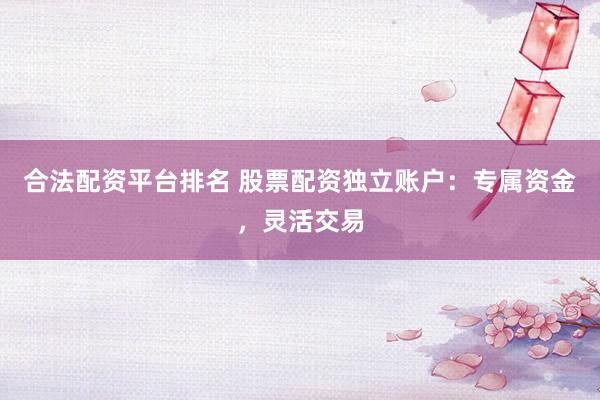 合法配资平台排名 股票配资独立账户:专属资金,灵活交易