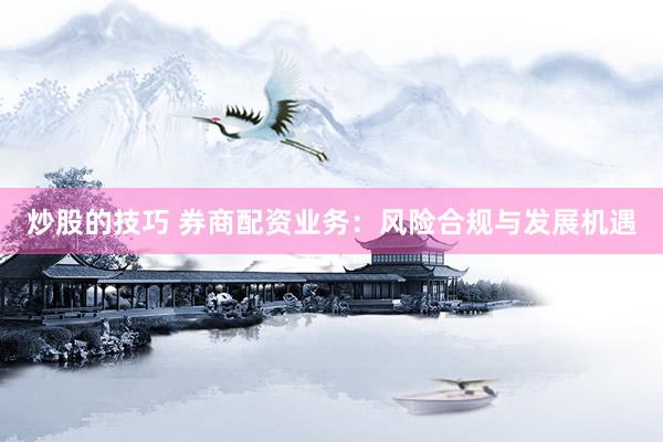炒股的技巧 券商配资业务：风险合规与发展机遇